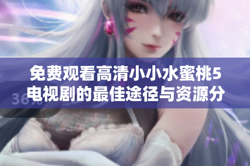 免费观看高清小小水蜜桃5电视剧的最佳途径与资源分享