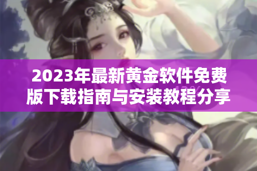 2023年最新黄金软件免费版下载指南与安装教程分享