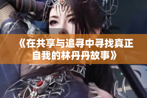 《在共享与追寻中寻找真正自我的林丹丹故事》