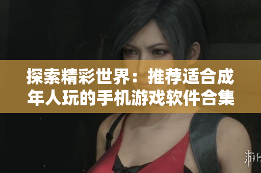 探索精彩世界：推荐适合成年人玩的手机游戏软件合集