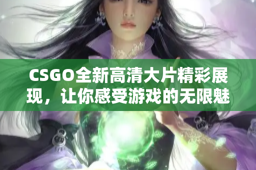 CSGO全新高清大片精彩展现，让你感受游戏的无限魅力与激情