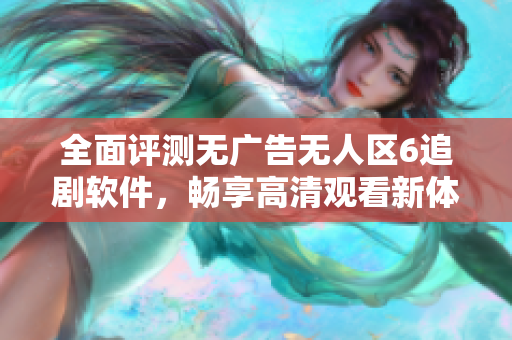 全面评测无广告无人区6追剧软件，畅享高清观看新体验