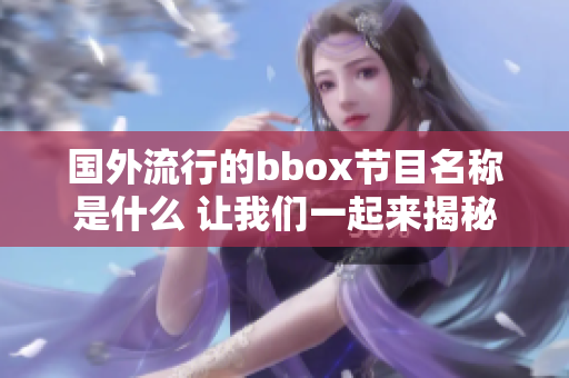 国外流行的bbox节目名称是什么 让我们一起来揭秘吧