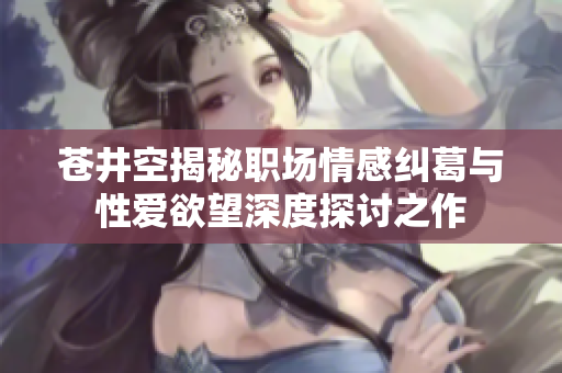 苍井空揭秘职场情感纠葛与性爱欲望深度探讨之作