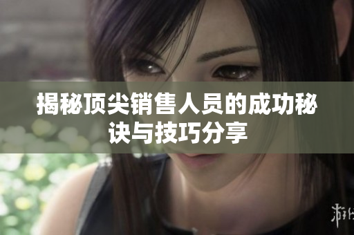 揭秘顶尖销售人员的成功秘诀与技巧分享