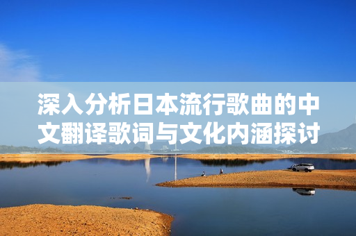 深入分析日本流行歌曲的中文翻译歌词与文化内涵探讨