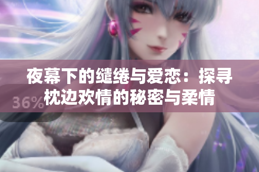 夜幕下的缱绻与爱恋：探寻枕边欢情的秘密与柔情