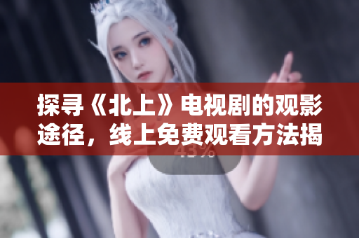 探寻《北上》电视剧的观影途径，线上免费观看方法揭秘