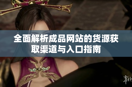 全面解析成品网站的货源获取渠道与入口指南