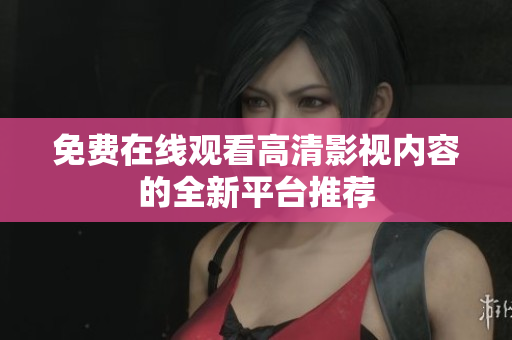 免费在线观看高清影视内容的全新平台推荐