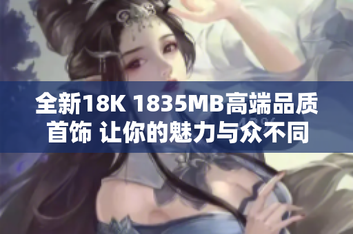 全新18K 1835MB高端品质首饰 让你的魅力与众不同