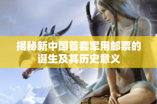 揭秘新中国首套军用邮票的诞生及其历史意义