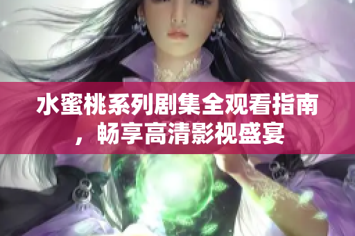 水蜜桃系列剧集全观看指南，畅享高清影视盛宴