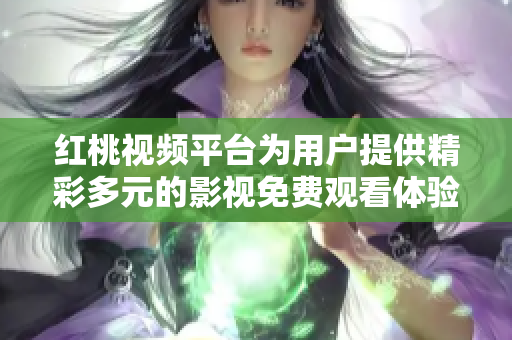 红桃视频平台为用户提供精彩多元的影视免费观看体验