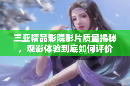 三亚精品影院影片质量揭秘，观影体验到底如何评价