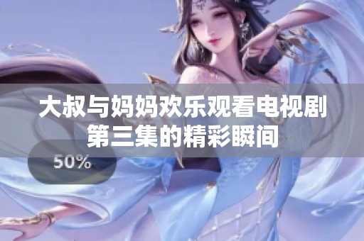 大叔与妈妈欢乐观看电视剧第三集的精彩瞬间