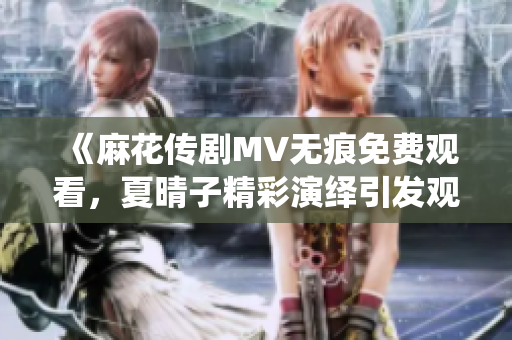 《麻花传剧MV无痕免费观看，夏晴子精彩演绎引发观众热议》