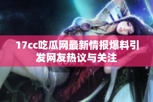 17cc吃瓜网最新情报爆料引发网友热议与关注