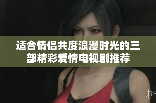 适合情侣共度浪漫时光的三部精彩爱情电视剧推荐