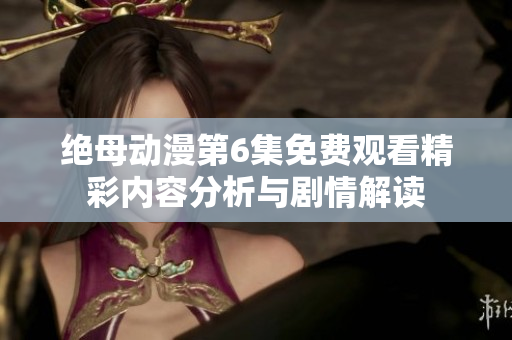 绝母动漫第6集免费观看精彩内容分析与剧情解读