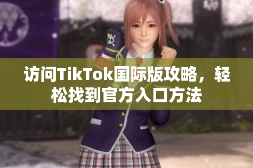 访问TikTok国际版攻略，轻松找到官方入口方法