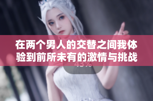 在两个男人的交替之间我体验到前所未有的激情与挑战