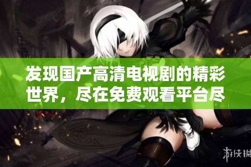 发现国产高清电视剧的精彩世界，尽在免费观看平台尽情畅享
