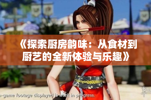 《探索厨房韵味：从食材到厨艺的全新体验与乐趣》