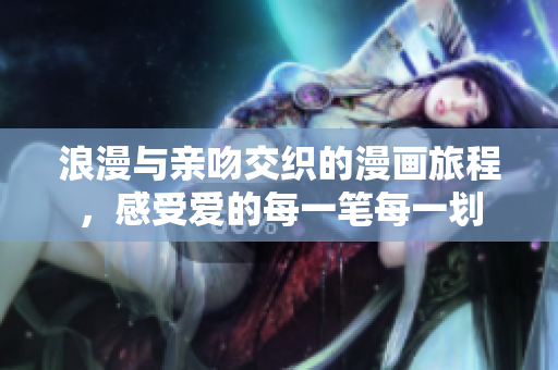 浪漫与亲吻交织的漫画旅程，感受爱的每一笔每一划