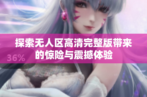探索无人区高清完整版带来的惊险与震撼体验