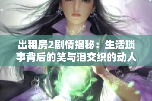 出租房2剧情揭秘：生活琐事背后的笑与泪交织的动人故事