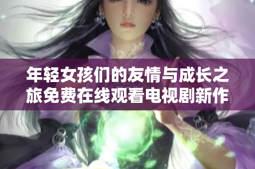 年轻女孩们的友情与成长之旅免费在线观看电视剧新作