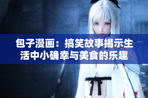 包子漫画：搞笑故事揭示生活中小确幸与美食的乐趣