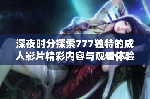 深夜时分探索777独特的成人影片精彩内容与观看体验