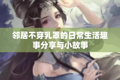邻居不穿乳罩的日常生活趣事分享与小故事