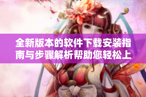 全新版本的软件下载安装指南与步骤解析帮助您轻松上手