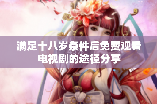 满足十八岁条件后免费观看电视剧的途径分享