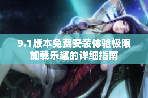 9.1版本免费安装体验极限加载乐趣的详细指南
