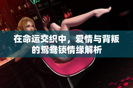 在命运交织中，爱情与背叛的鸳鸯锁情缘解析