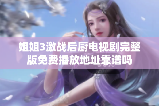 姐姐3激战后厨电视剧完整版免费播放地址靠谱吗