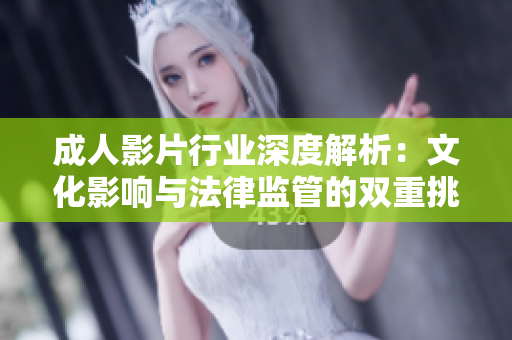 成人影片行业深度解析：文化影响与法律监管的双重挑战探讨