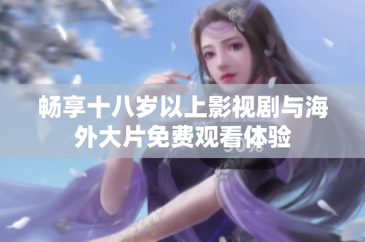 畅享十八岁以上影视剧与海外大片免费观看体验