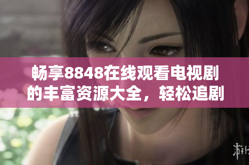 畅享8848在线观看电视剧的丰富资源大全，轻松追剧不再难