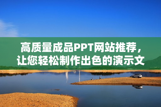 高质量成品PPT网站推荐，让您轻松制作出色的演示文稿