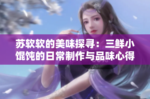 苏软软的美味探寻：三鲜小馄饨的日常制作与品味心得