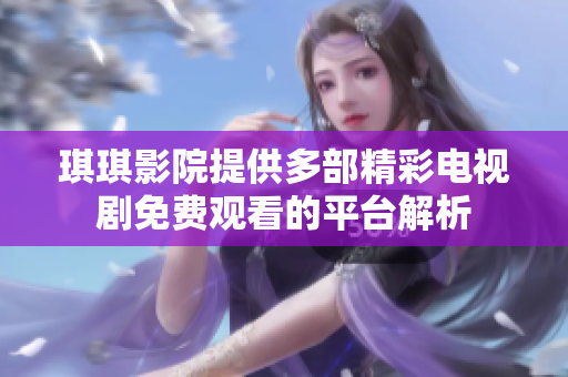琪琪影院提供多部精彩电视剧免费观看的平台解析