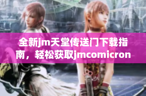 全新jm天堂传送门下载指南，轻松获取jmcomicron.micios文件