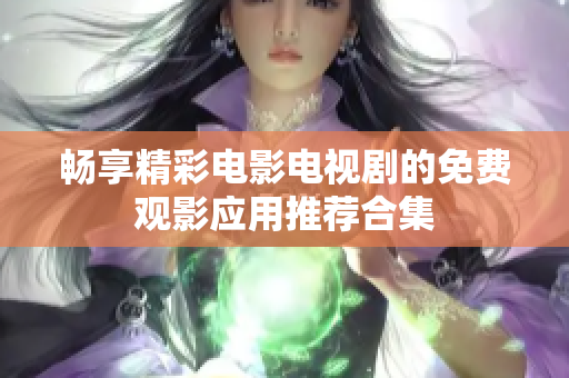 畅享精彩电影电视剧的免费观影应用推荐合集