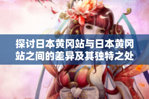 探讨日本黄冈站与日本黄冈站之间的差异及其独特之处