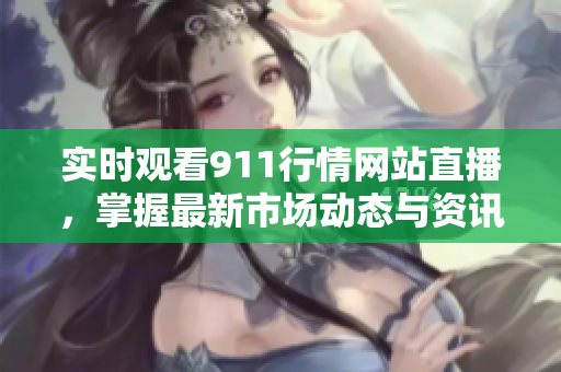 实时观看911行情网站直播，掌握最新市场动态与资讯